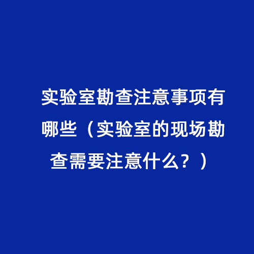 實(shí)驗(yàn)室勘查注意事項(xiàng)有哪些（實(shí)驗(yàn)室的現(xiàn)場(chǎng)勘查需要注意什么？）