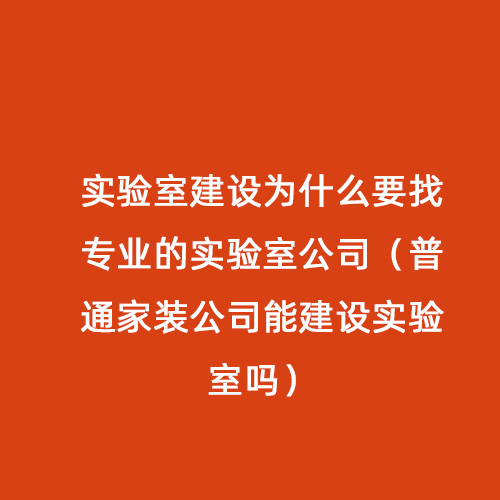 實驗室建設為什么要找專業的實驗室公司（普通家裝公司能建設實驗室嗎）