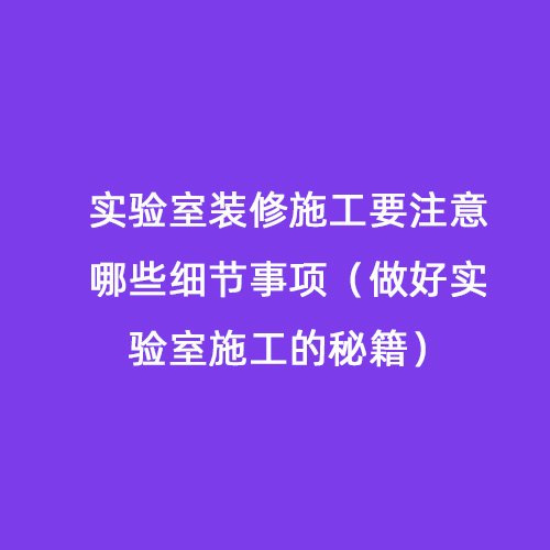 實驗室裝修施工要注意哪些細節事項（做好實驗室施工的秘籍）